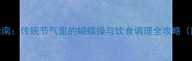 图片 清明蝴蝶节养生指南：传统节气里的蝴蝶操与饮食调理全攻略（附详细动作图解）