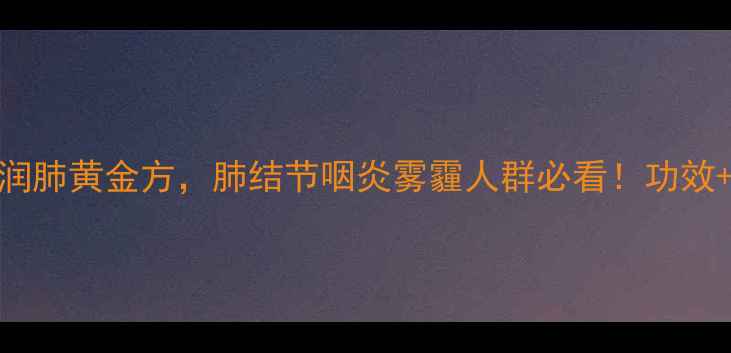 图片 清肺口服液：中医润肺黄金方，肺结节咽炎雾霾人群必看！功效+禁忌+搭配攻略全1