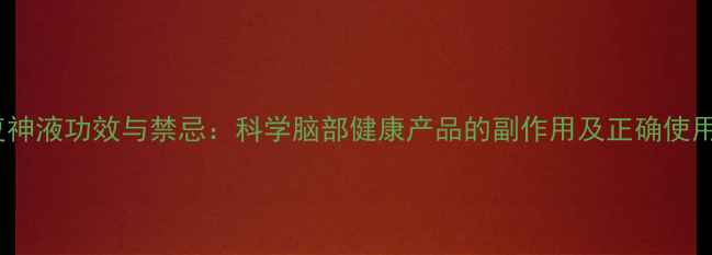 图片 清脑复神液功效与禁忌：科学脑部健康产品的副作用及正确使用指南2