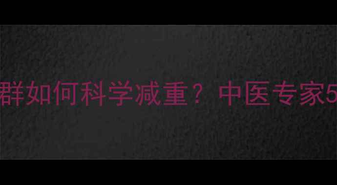 图片 湿热体质人群如何科学减重？中医专家5大黄金法则