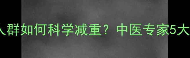 图片 湿热体质人群如何科学减重？中医专家5大黄金法则2