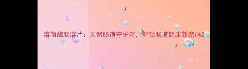 图片 溶菌酶肠溶片：天然肠道守护者，解锁肠道健康新密码2