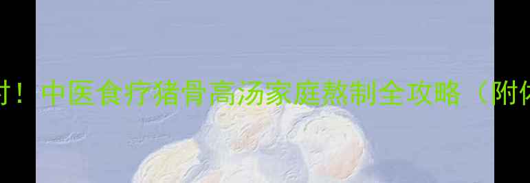 图片 滋阴润燥正当时！中医食疗猪骨高汤家庭熬制全攻略（附体质适配指南）