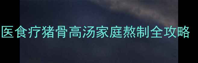 图片 滋阴润燥正当时！中医食疗猪骨高汤家庭熬制全攻略（附体质适配指南）2