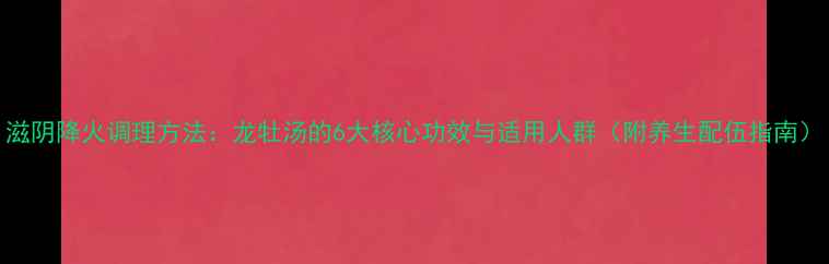图片 滋阴降火调理方法：龙牡汤的6大核心功效与适用人群（附养生配伍指南）