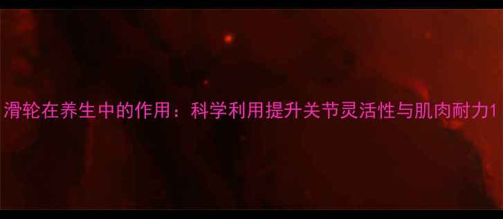 图片 滑轮在养生中的作用：科学利用提升关节灵活性与肌肉耐力1