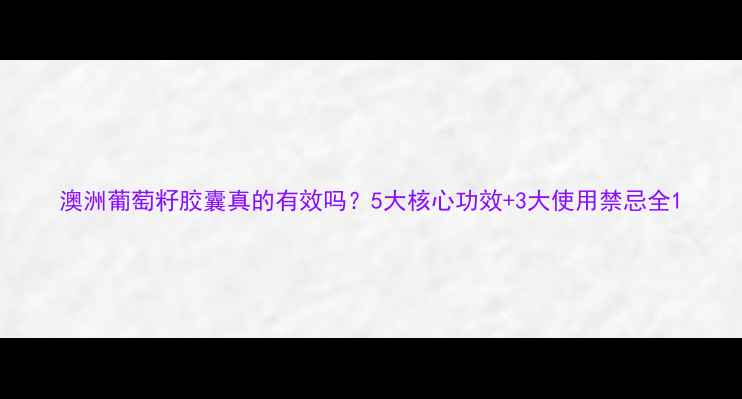 图片 澳洲葡萄籽胶囊真的有效吗？5大核心功效+3大使用禁忌全1