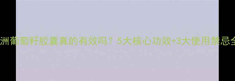 图片 澳洲葡萄籽胶囊真的有效吗？5大核心功效+3大使用禁忌全2