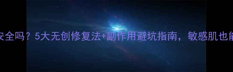 图片 激光去疤痕安全吗？5大无创修复法+副作用避坑指南，敏感肌也能安心变美！