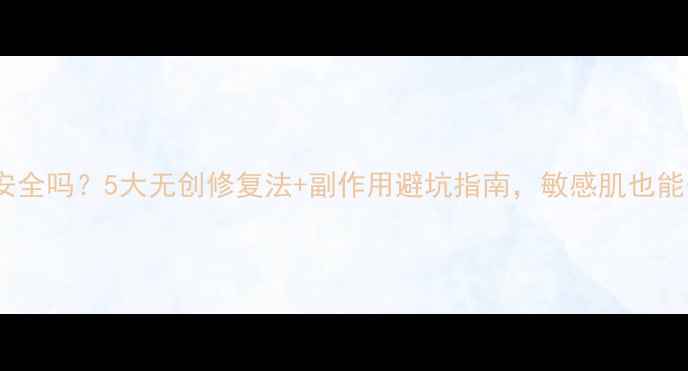 图片 激光去疤痕安全吗？5大无创修复法+副作用避坑指南，敏感肌也能安心变美！1