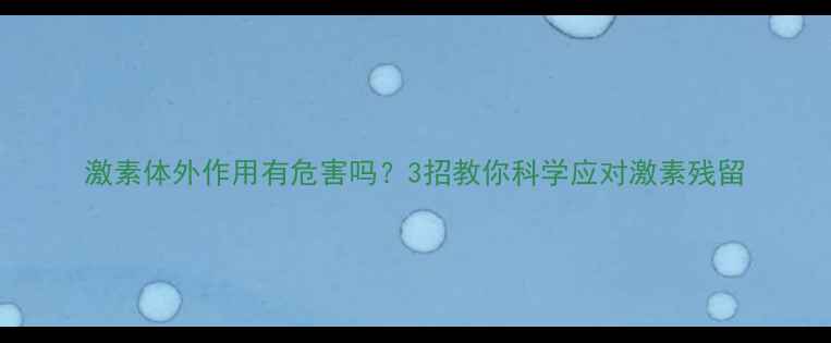 图片 激素体外作用有危害吗？3招教你科学应对激素残留