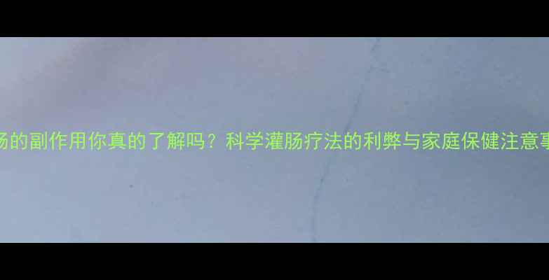 图片 灌肠的副作用你真的了解吗？科学灌肠疗法的利弊与家庭保健注意事项