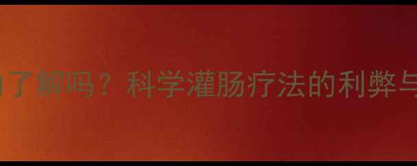 图片 灌肠的副作用你真的了解吗？科学灌肠疗法的利弊与家庭保健注意事项2