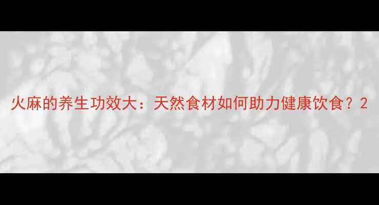 图片 火麻的养生功效大：天然食材如何助力健康饮食？2