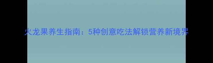 图片 火龙果养生指南：5种创意吃法解锁营养新境界