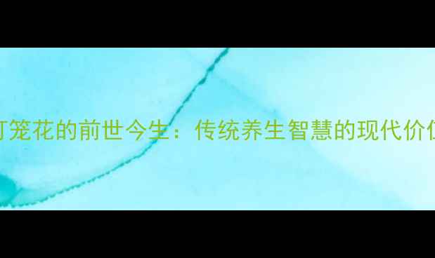 图片 灯笼花的前世今生：传统养生智慧的现代价值