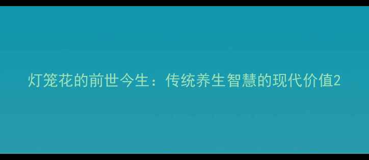 图片 灯笼花的前世今生：传统养生智慧的现代价值2
