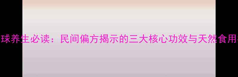 图片 灯芯球养生必读：民间偏方揭示的三大核心功效与天然食用指南