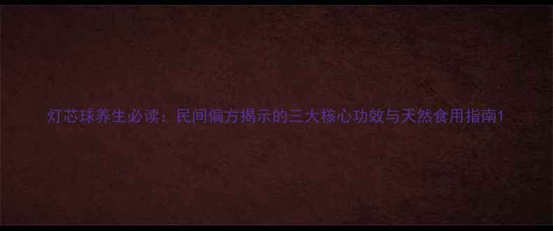 图片 灯芯球养生必读：民间偏方揭示的三大核心功效与天然食用指南1
