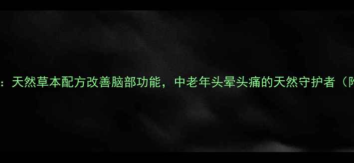图片 灯银通脑胶囊：天然草本配方改善脑部功能，中老年头晕头痛的天然守护者（附详细功效）2