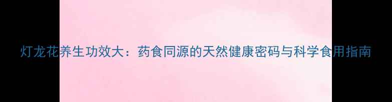 图片 灯龙花养生功效大：药食同源的天然健康密码与科学食用指南