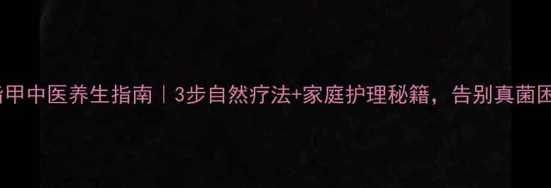 图片 灰指甲中医养生指南｜3步自然疗法+家庭护理秘籍，告别真菌困扰1