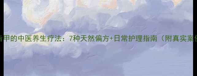 图片 灰指甲的中医养生疗法：7种天然偏方+日常护理指南（附真实案例）