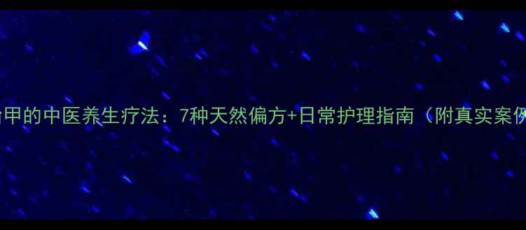 图片 灰指甲的中医养生疗法：7种天然偏方+日常护理指南（附真实案例）2