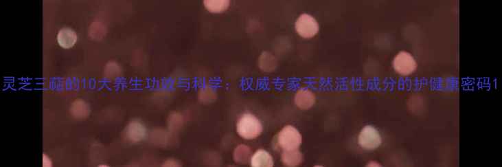 图片 灵芝三萜的10大养生功效与科学：权威专家天然活性成分的护健康密码1