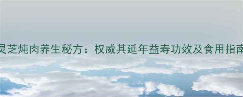 图片 灵芝炖肉养生秘方：权威其延年益寿功效及食用指南