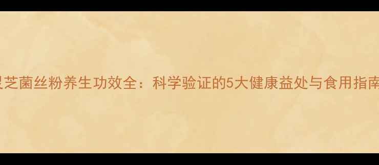 图片 灵芝菌丝粉养生功效全：科学验证的5大健康益处与食用指南2
