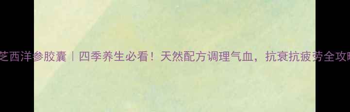 图片 灵芝西洋参胶囊｜四季养生必看！天然配方调理气血，抗衰抗疲劳全攻略1