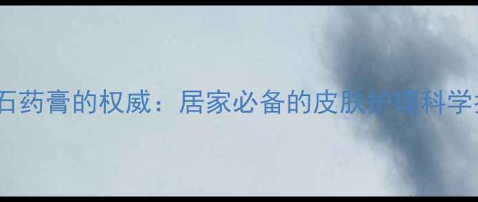 图片 炉甘石药膏的权威：居家必备的皮肤护理科学指南2