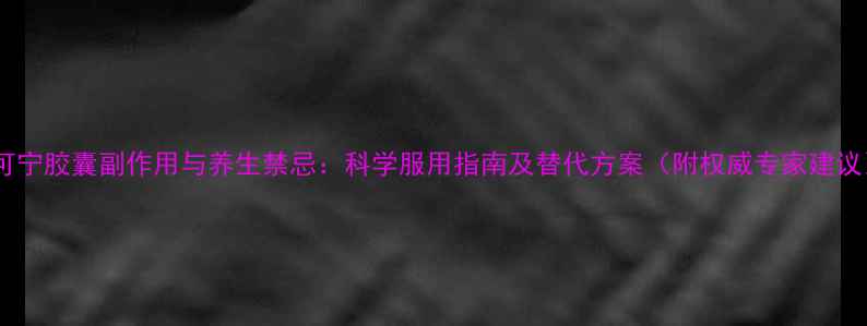 图片 炎可宁胶囊副作用与养生禁忌：科学服用指南及替代方案（附权威专家建议）1