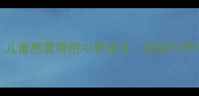 图片 炎琥宁：儿童感冒常用中药成分，功效与作用全指南
