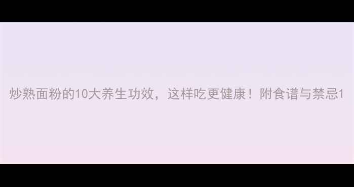 图片 炒熟面粉的10大养生功效，这样吃更健康！附食谱与禁忌1