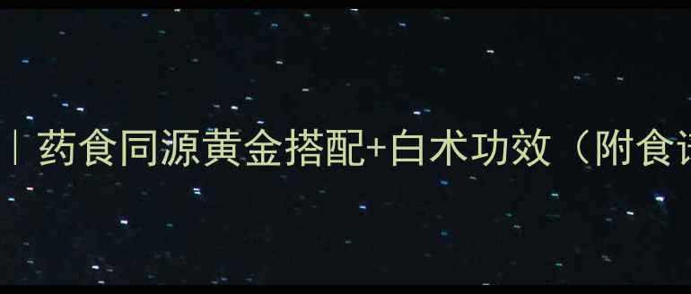 图片 炒白术养生全攻略｜药食同源黄金搭配+白术功效（附食谱禁忌选购技巧）2