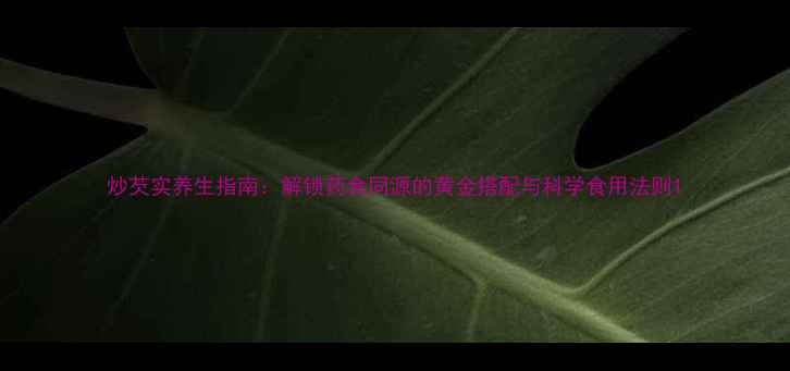 图片 炒芡实养生指南：解锁药食同源的黄金搭配与科学食用法则1