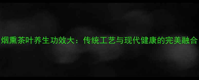 图片 烟熏茶叶养生功效大：传统工艺与现代健康的完美融合