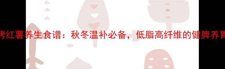 图片 烤箱烤红薯养生食谱：秋冬温补必备，低脂高纤维的健脾养胃做法