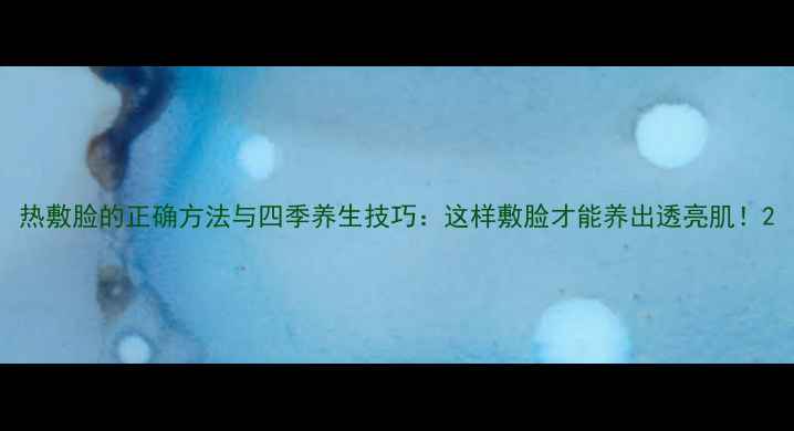 图片 热敷脸的正确方法与四季养生技巧：这样敷脸才能养出透亮肌！2