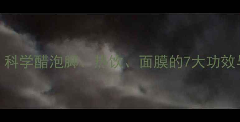 图片 热醋养生秘方：科学醋泡脚、热饮、面膜的7大功效与家庭实践指南