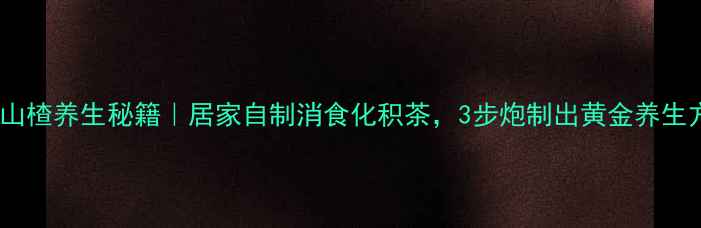 图片 焦山楂养生秘籍｜居家自制消食化积茶，3步炮制出黄金养生方2