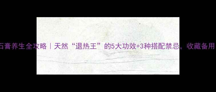 图片 熟石膏养生全攻略｜天然“退热王”的5大功效+3种搭配禁忌，收藏备用！2