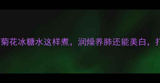 图片 熬夜党必备！菊花冰糖水这样煮，润燥养肺还能美白，打工人速存！1