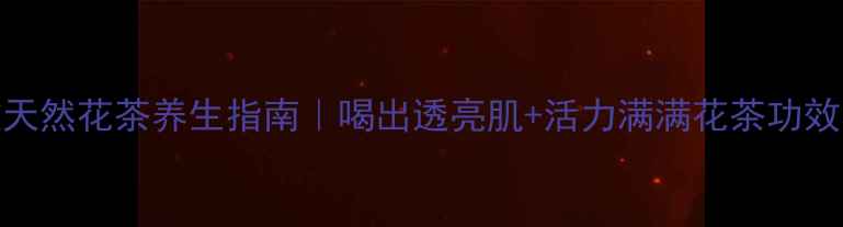 图片 熬夜党必看！10款天然花茶养生指南｜喝出透亮肌+活力满满花茶功效养生茶饮天然美容