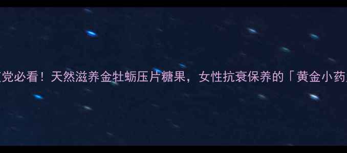 图片 熬夜党必看！天然滋养金牡蛎压片糖果，女性抗衰保养的「黄金小药丸」