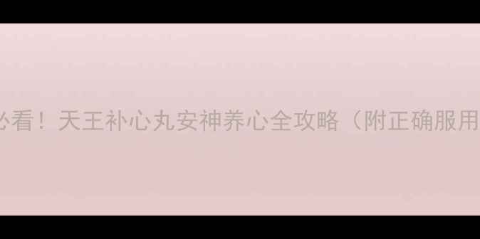 图片 熬夜党必看！天王补心丸安神养心全攻略（附正确服用指南）1