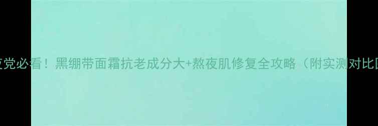 图片 熬夜党必看！黑绷带面霜抗老成分大+熬夜肌修复全攻略（附实测对比图）