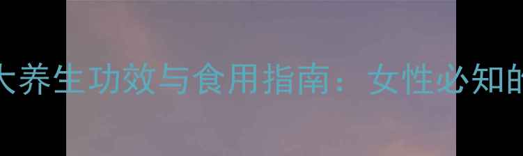 图片 燕窝的十大养生功效与食用指南：女性必知的滋补秘籍